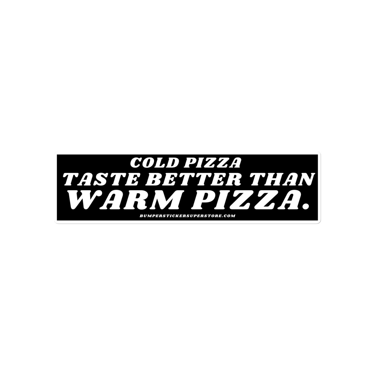 Cold pizza taste better than warm pizza. Viral Bumper Sticker - Bumper Sticker Superstore - Funny Bumper Sticker - LIfestyle Apparel Brands