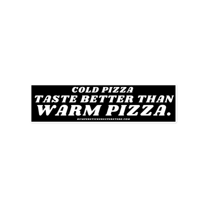 Cold pizza taste better than warm pizza. Viral Bumper Sticker - Bumper Sticker Superstore - Funny Bumper Sticker - LIfestyle Apparel Brands