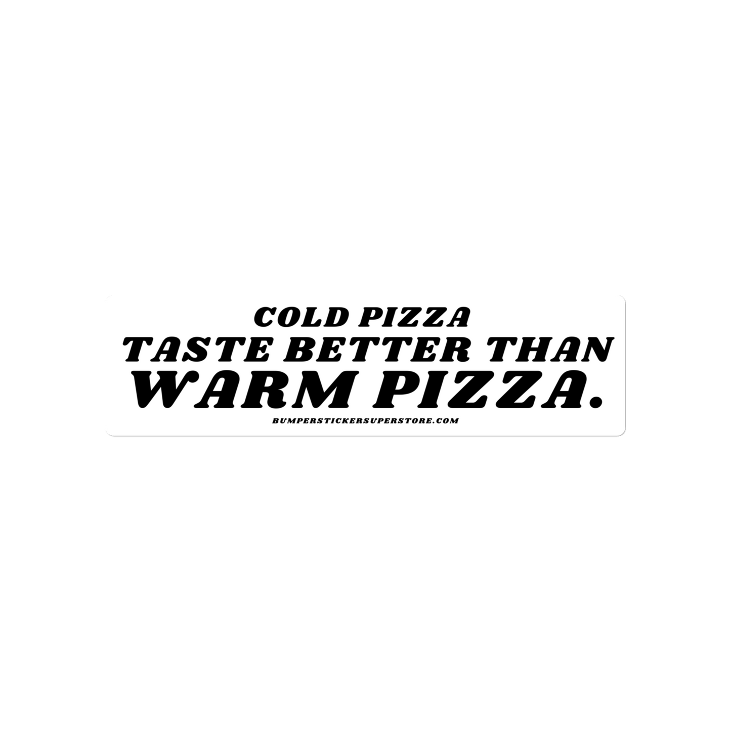 Cold pizza taste better than warm pizza. Viral Bumper Sticker - Bumper Sticker Superstore - Funny Bumper Sticker - LIfestyle Apparel Brands