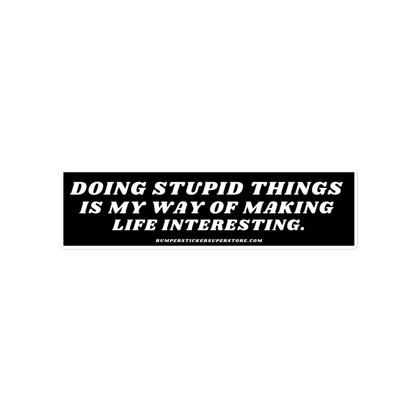 Doing stupid things is my way of making life interesting. - Viral Bumper Sticker - Bumper Sticker Superstore - Funny Bumper Sticker - LIfestyle Apparel Brands