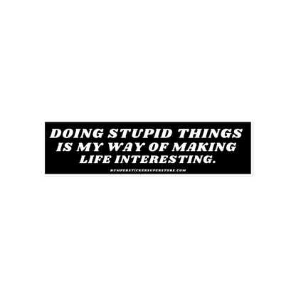 Doing stupid things is my way of making life interesting. - Viral Bumper Sticker - Bumper Sticker Superstore - Funny Bumper Sticker - LIfestyle Apparel Brands