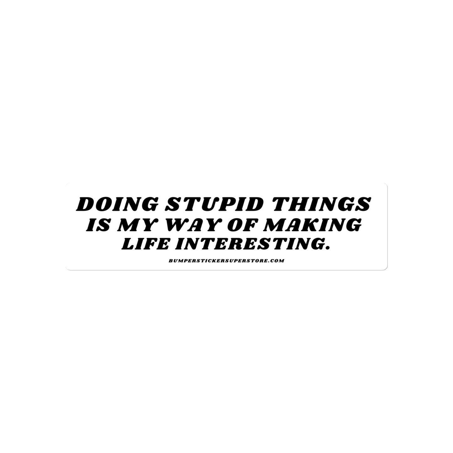 Doing stupid things is my way of making life interesting. - Viral Bumper Sticker -  Bumper Sticker Superstore - Funny Bumper Sticker - LIfestyle Apparel Brands