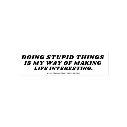 Doing stupid things is my way of making life interesting. - Viral Bumper Sticker -  Bumper Sticker Superstore - Funny Bumper Sticker - LIfestyle Apparel Brands