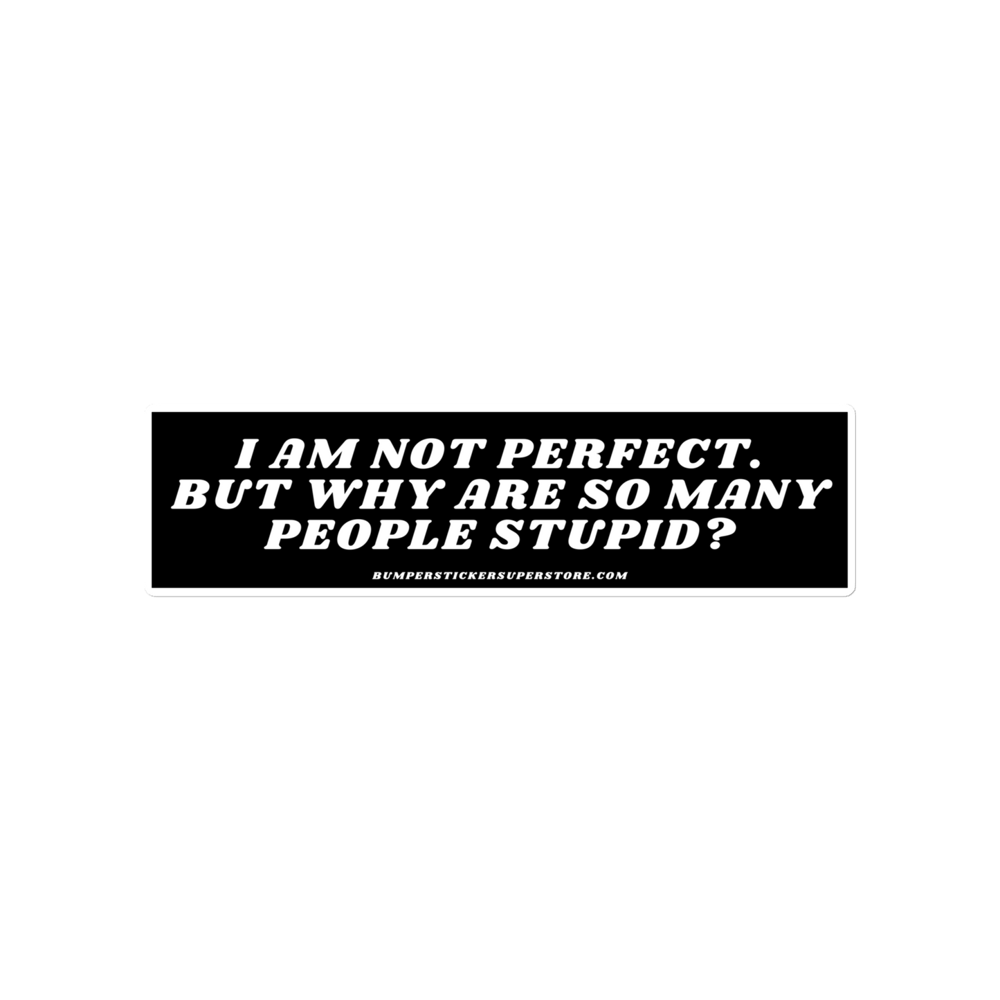 I am not perfect. But why are so many people stupid? Viral Bumper Sticker - Bumper Sticker Superstore - Funny Bumper Sticker - LIfestyle Apparel Brands