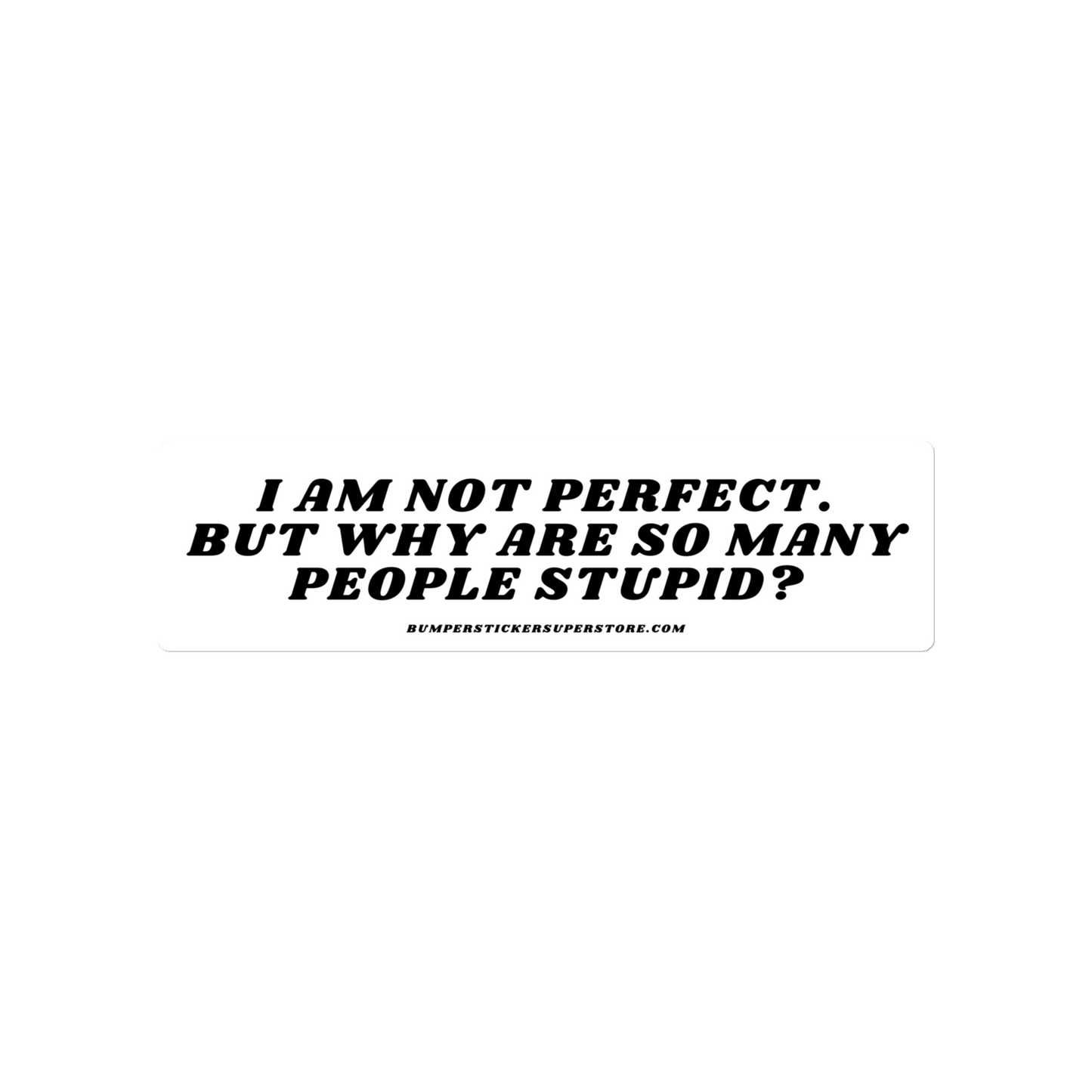 I am not perfect. But why are so many people stupid? Viral Bumper Sticker - Bumper Sticker Superstore - Funny Bumper Sticker - LIfestyle Apparel Brands