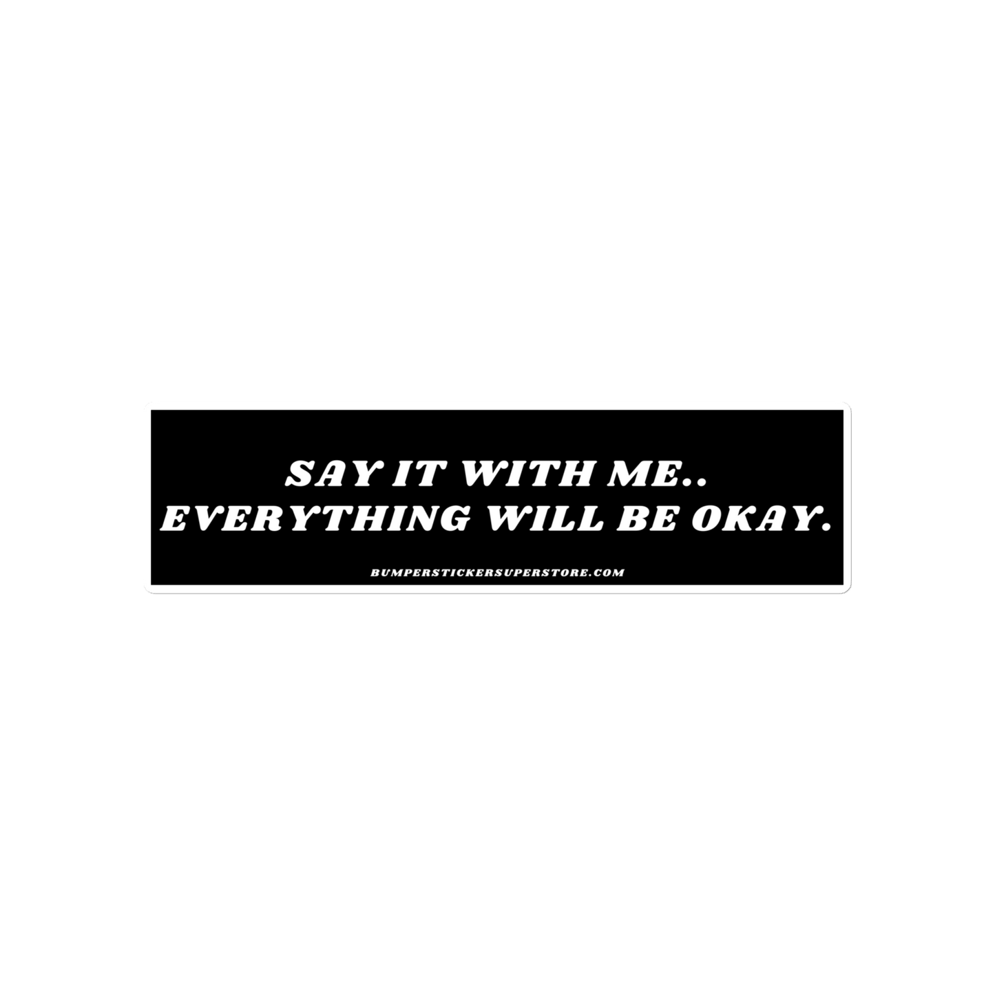 Say it with me. Everything will be okay. - Viral Bumper Sticker - Bumper Sticker Superstore - Funny Bumper Sticker - LIfestyle Apparel Brands