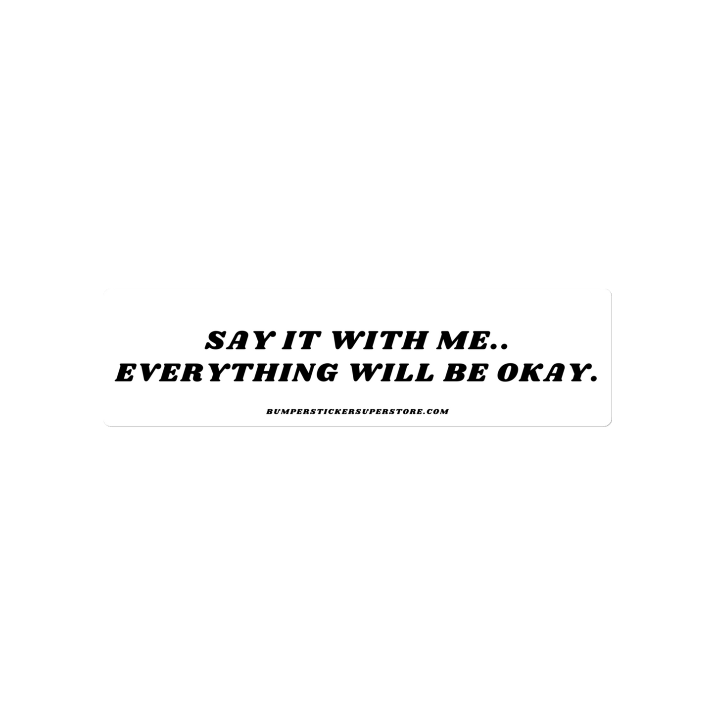 Say it with me. Everything will be okay. - Viral Bumper Sticker - Bumper Sticker Superstore - Funny Bumper Sticker - LIfestyle Apparel Brands