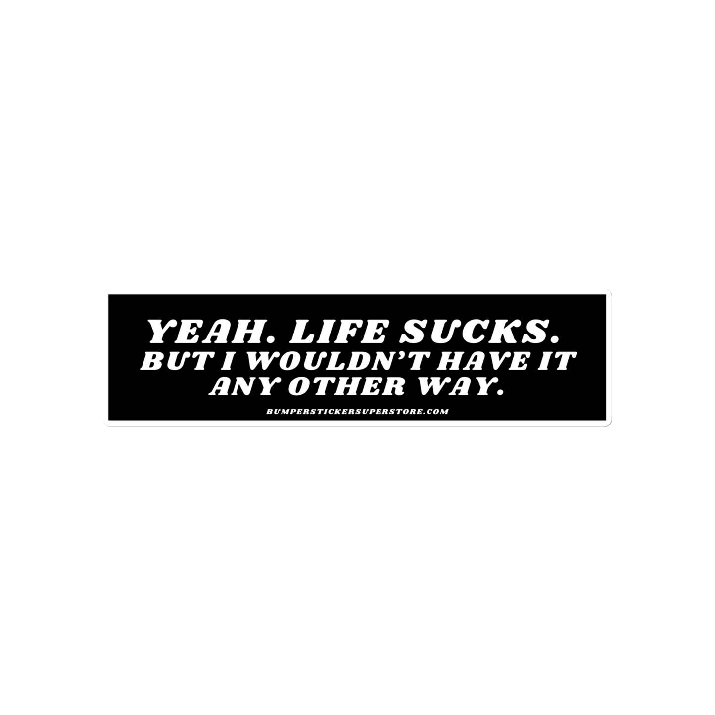 Yeah life sucks. But i wouldn't have it any other way. Viral Bumper Sticker - Bumper Sticker Superstore - Funny Bumper Sticker - LIfestyle Apparel Brands