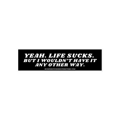 Yeah life sucks. But i wouldn't have it any other way. Viral Bumper Sticker - Bumper Sticker Superstore - Funny Bumper Sticker - LIfestyle Apparel Brands