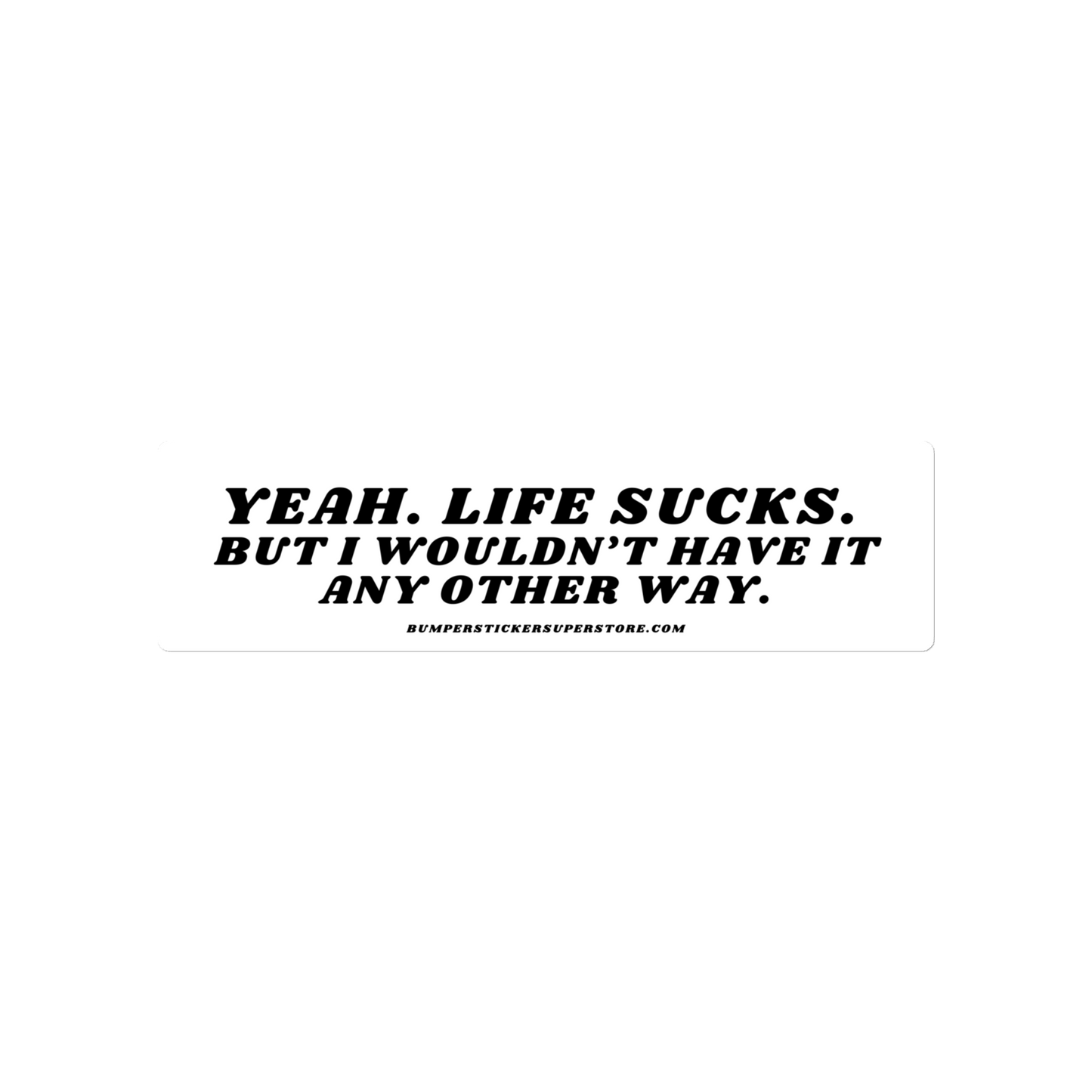 Yeah life sucks. But i wouldn't have it any other way. Viral Bumper Sticker - Bumper Sticker Superstore - Funny Bumper Sticker - LIfestyle Apparel Brands