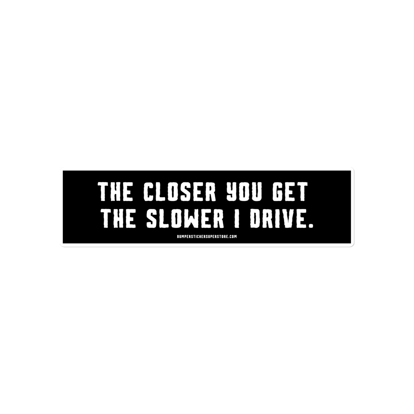 The closer you get the slower i drive. Viral Bumper Sticker - Bumper Sticker Superstore - Funny Bumper Sticker - LIfestyle Apparel Brands