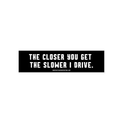 The closer you get the slower i drive. Viral Bumper Sticker - Bumper Sticker Superstore - Funny Bumper Sticker - LIfestyle Apparel Brands