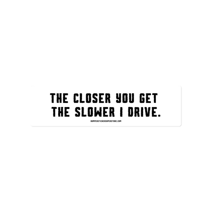 The closer you get the slower i drive. Viral Bumper Sticker - Bumper Sticker Superstore - Funny Bumper Sticker - LIfestyle Apparel Brands