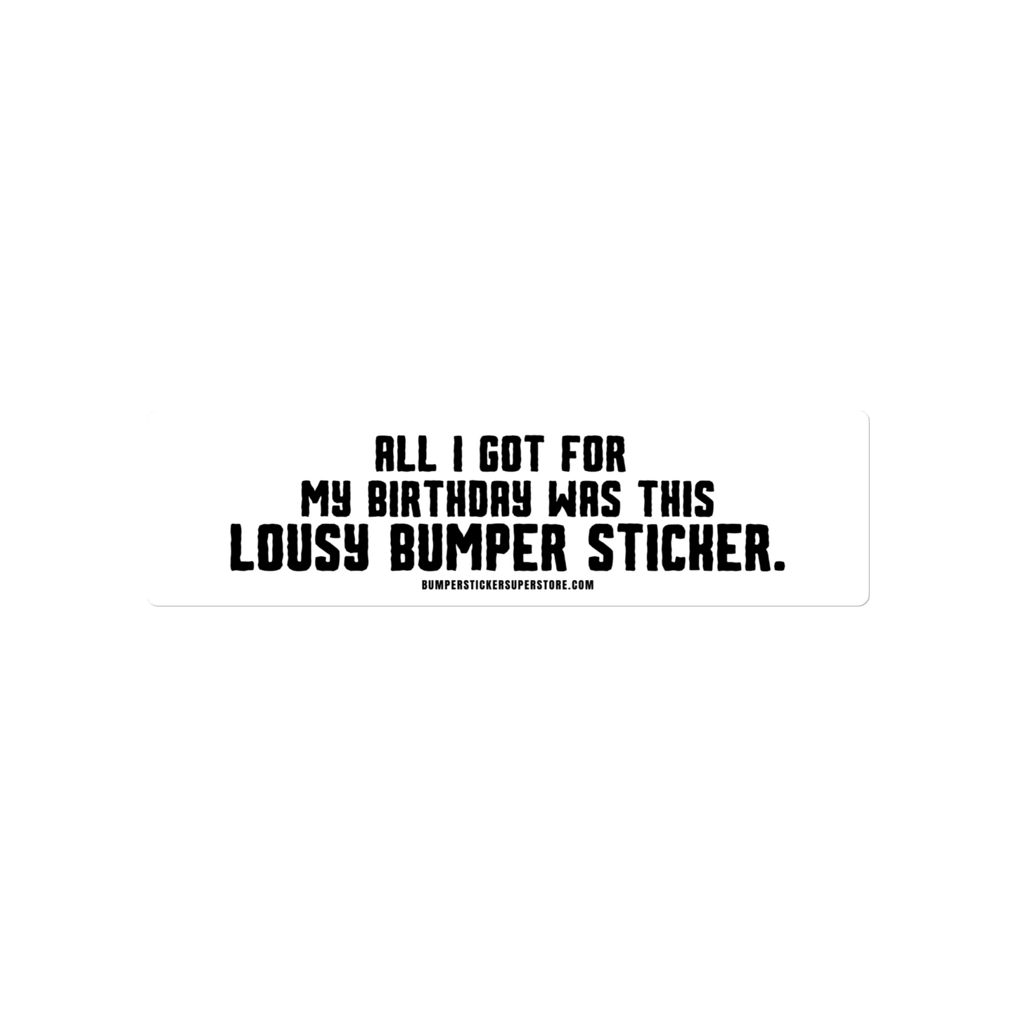 All i got for my birthday was this lousy bumper sticker.  Viral Bumper Sticker - Bumper Sticker Superstore - Funny Bumper Sticker - LIfestyle Apparel Brands