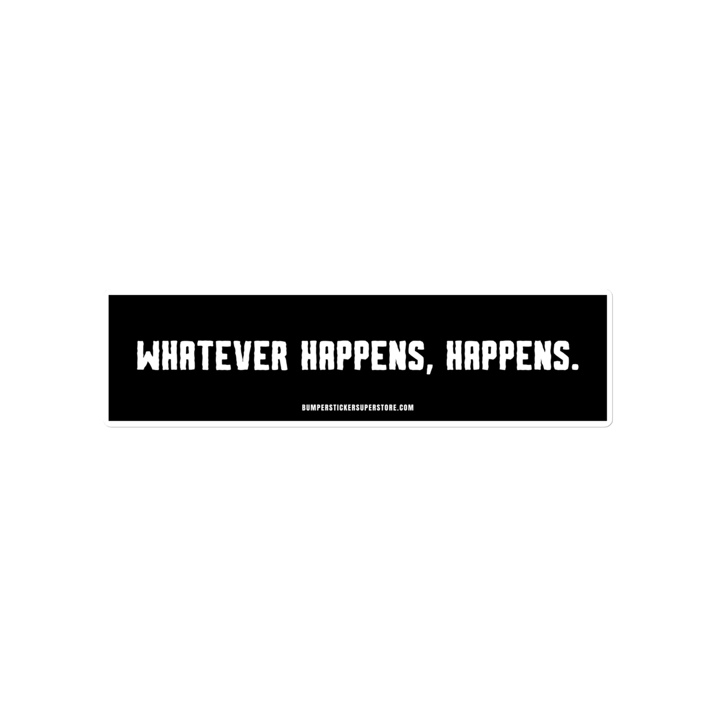 Whatever happens, happens. Viral Bumper Sticker - Bumper Sticker Superstore - Funny Bumper Sticker - LIfestyle Apparel Brands