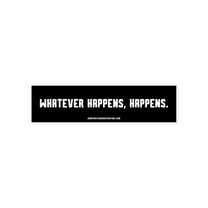 Whatever happens, happens. Viral Bumper Sticker - Bumper Sticker Superstore - Funny Bumper Sticker - LIfestyle Apparel Brands