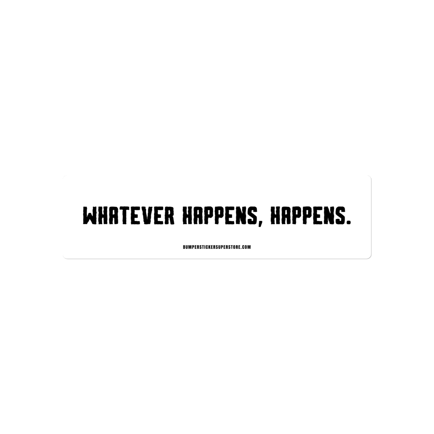 Whatever happens, happens. Viral Bumper Sticker - Bumper Sticker Superstore - Funny Bumper Sticker - LIfestyle Apparel Brands