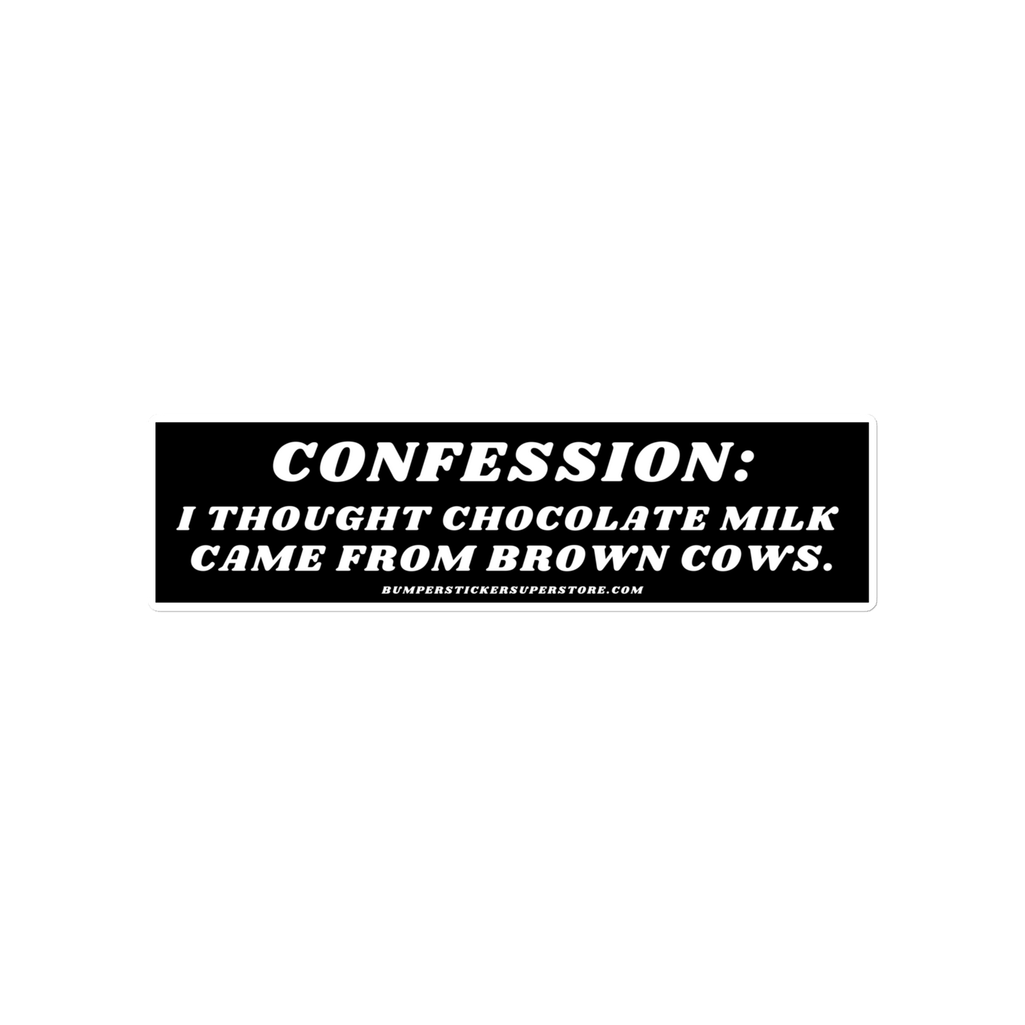 Confession: I thought chocolate milk came from brown cows. Viral Bumper Sticker - Bumper Sticker Superstore - Funny Bumper Sticker - LIfestyle Apparel Brands