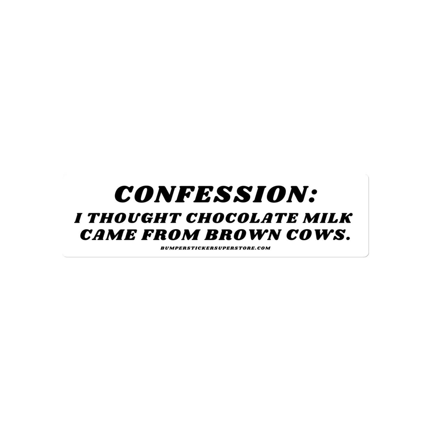 Confession: I though chocolate milk came from brown cows. Viral Bumper Sticker - Bumper Sticker Superstore - Funny Bumper Sticker - LIfestyle Apparel Brands