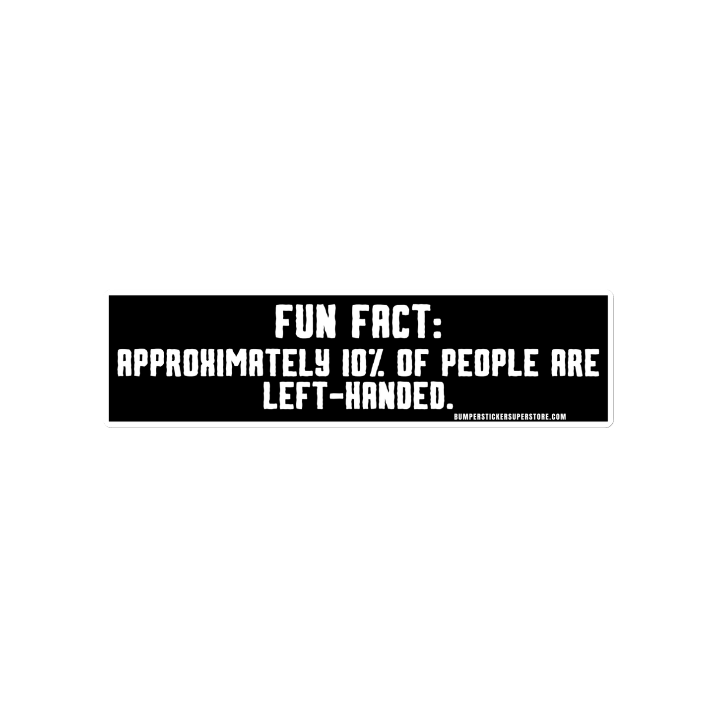 Fun Fact: Approximately 10% of people are left handed. Viral Bumper Sticker - Bumper Sticker Superstore - Funny Bumper Sticker - LIfestyle Apparel Brands