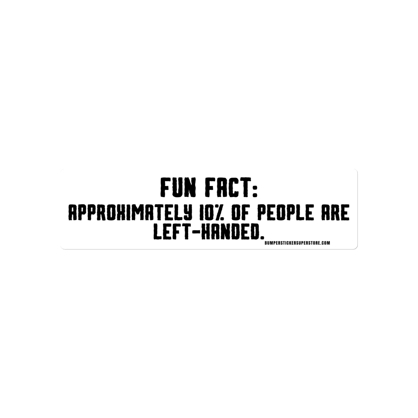 Fun Fact: Approximately 10% of people are left handed. Viral Bumper Sticker - Bumper Sticker Superstore - Funny Bumper Sticker - LIfestyle Apparel Brands