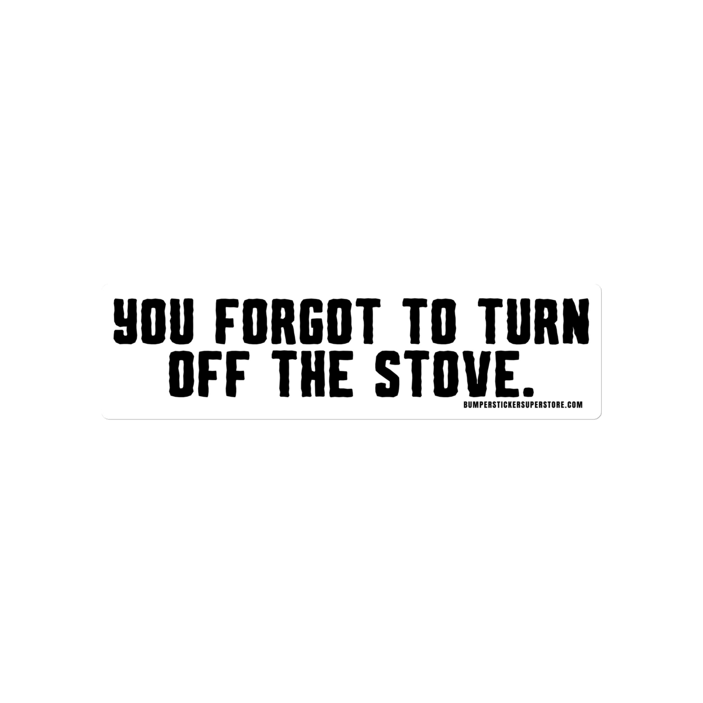 You forgot to turn off the stove.  Viral Bumper Sticker - Bumper Sticker Superstore - Funny Bumper Sticker - LIfestyle Apparel Brands