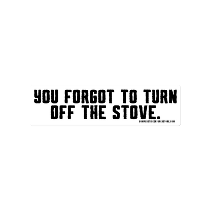 You forgot to turn off the stove.  Viral Bumper Sticker - Bumper Sticker Superstore - Funny Bumper Sticker - LIfestyle Apparel Brands