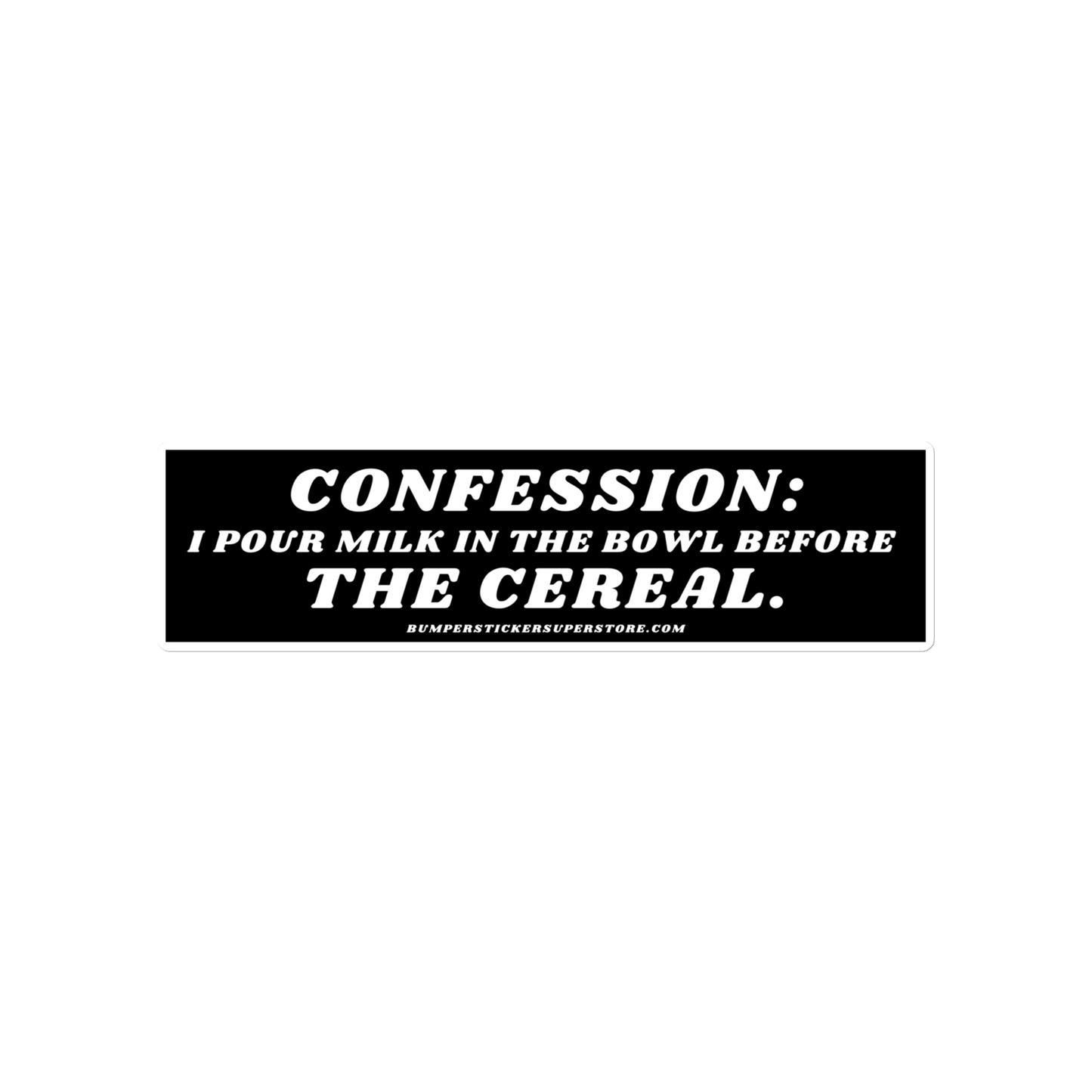 Confession: I pour milk in the bowl before the cereal. Viral Bumper Sticker - Bumper Sticker Superstore - Funny Bumper Sticker - LIfestyle Apparel Brands