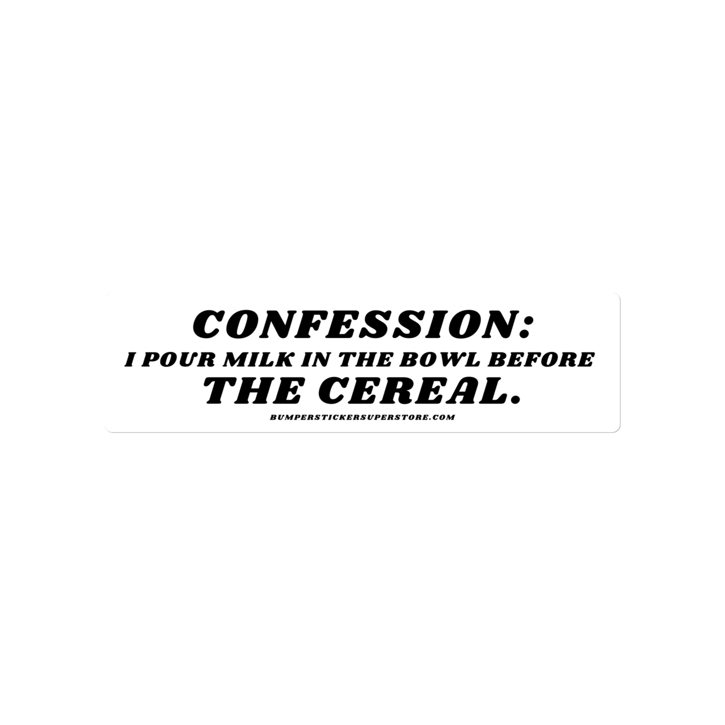 Confession: I pour milk in the bowl before the cereal.  Viral Bumper Sticker - Bumper Sticker Superstore - Funny Bumper Sticker - LIfestyle Apparel Brands