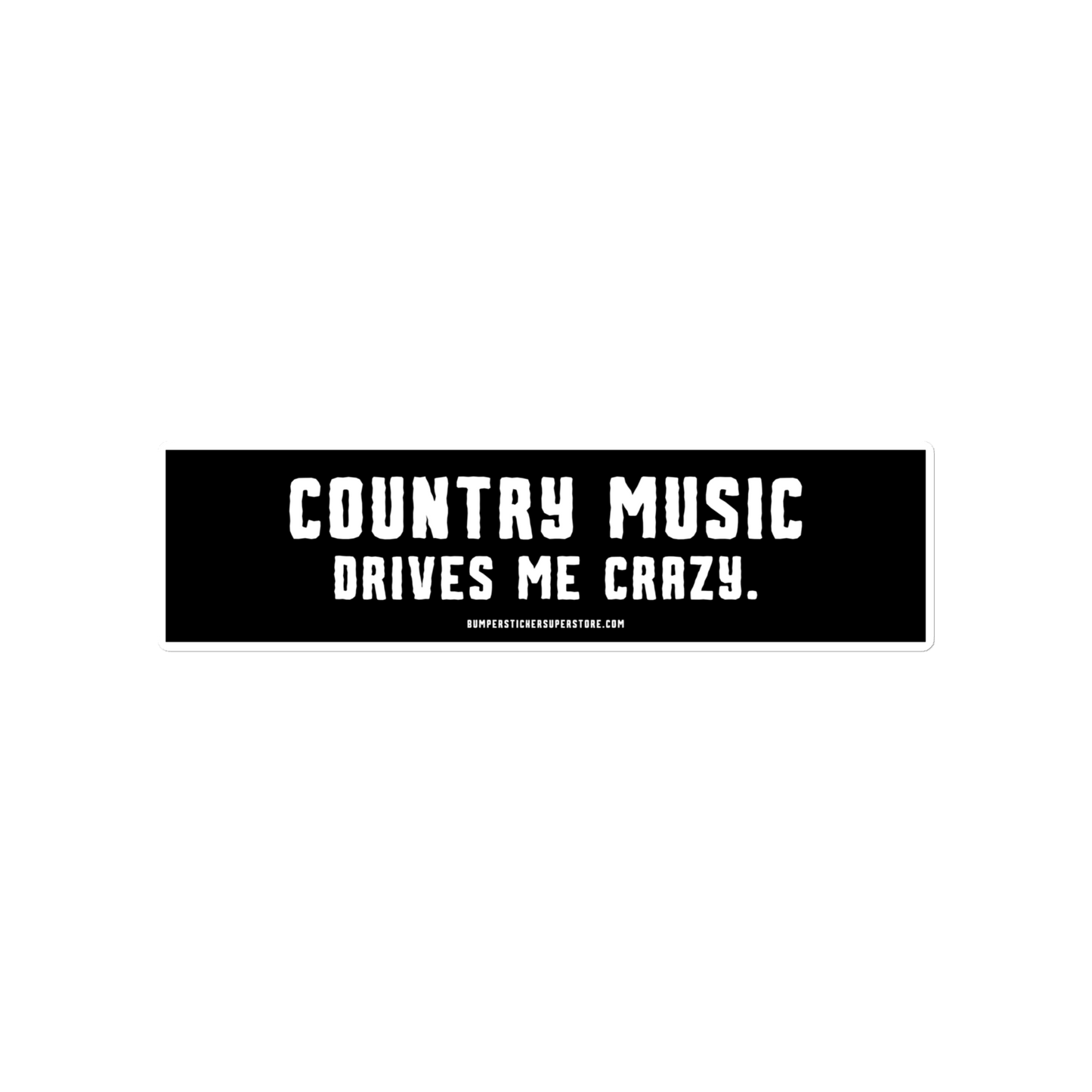 Country music drives me crazy. Viral Bumper Sticker - Bumper Sticker Superstore - Funny Bumper Sticker - LIfestyle Apparel Brands