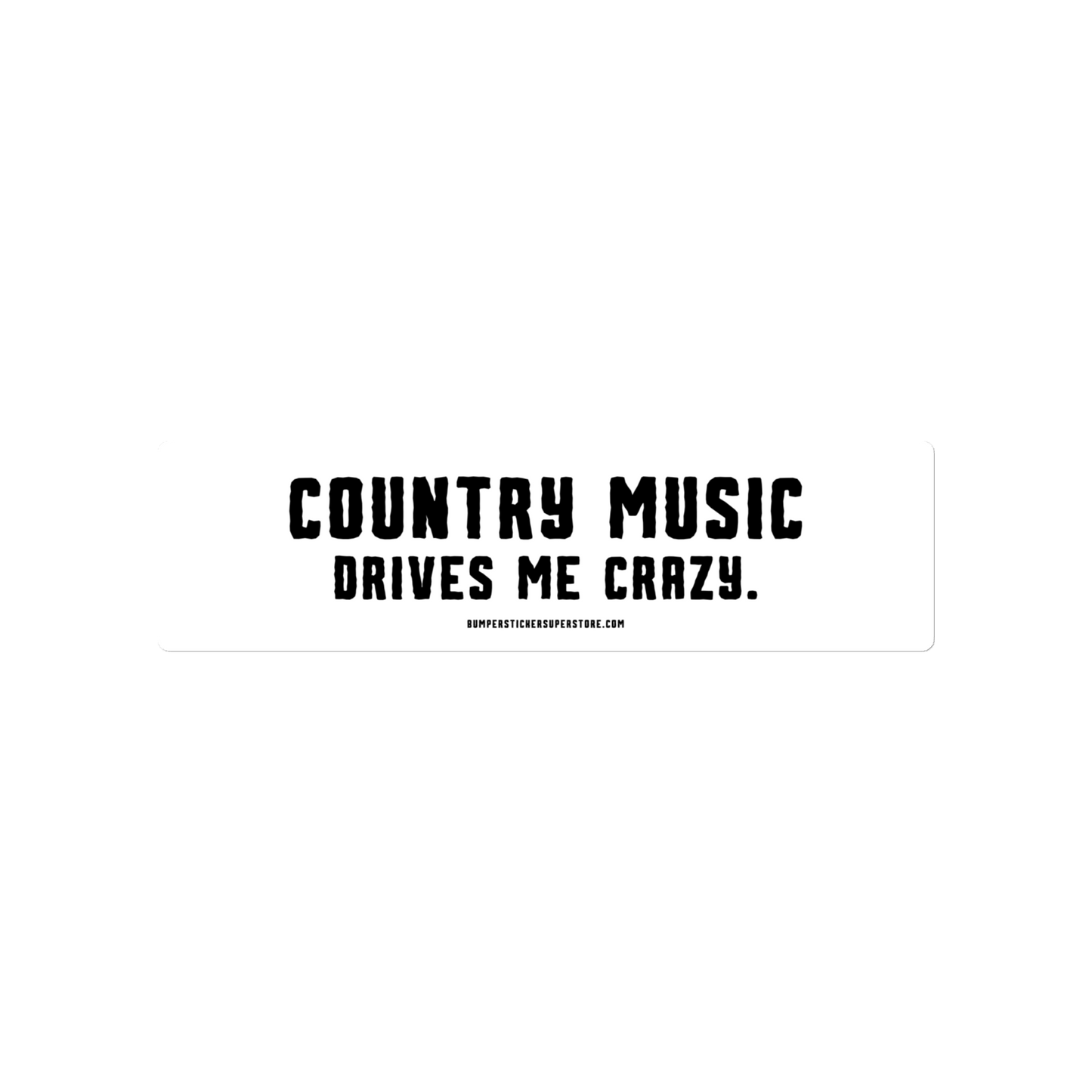 Country music drives me crazy.  Viral Bumper Sticker - Bumper Sticker Superstore - Funny Bumper Sticker - LIfestyle Apparel Brands