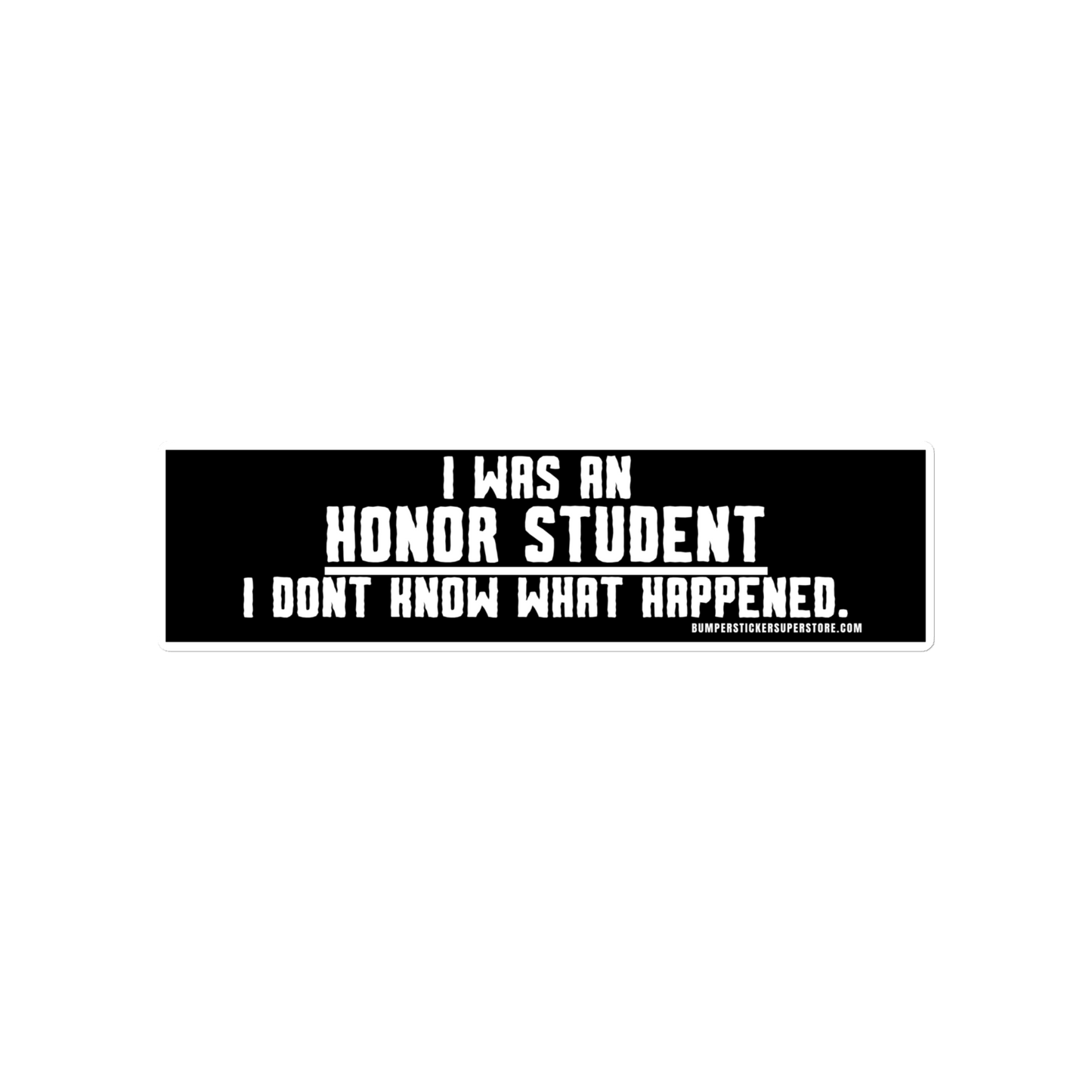 I was an honor student. I don't know what happens. Viral Bumper Sticker - Bumper Sticker Superstore - Funny Bumper Sticker - LIfestyle Apparel Brands