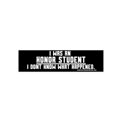 I was an honor student. I don't know what happens. Viral Bumper Sticker - Bumper Sticker Superstore - Funny Bumper Sticker - LIfestyle Apparel Brands