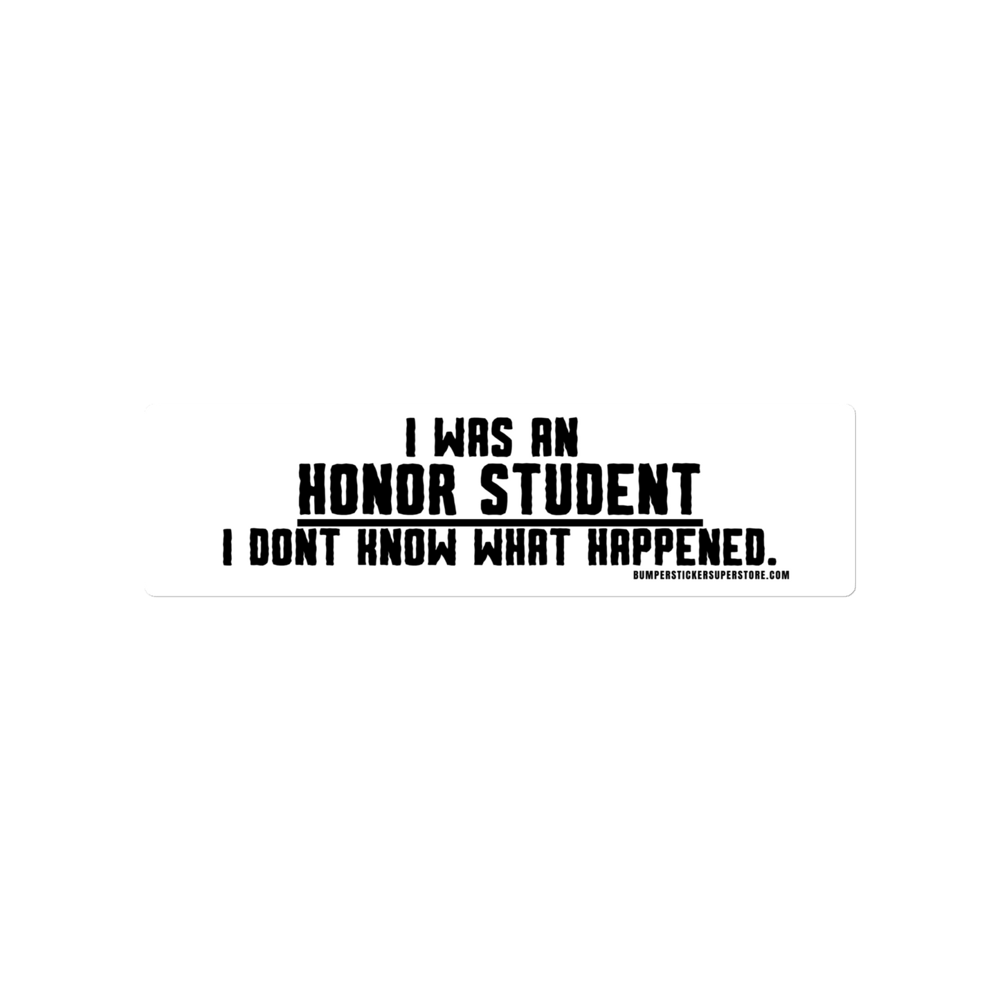 I was an honor student. I don't know what happened.  Viral Bumper Sticker - Bumper Sticker Superstore - Funny Bumper Sticker - LIfestyle Apparel Brands