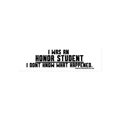 I was an honor student. I don't know what happened.  Viral Bumper Sticker - Bumper Sticker Superstore - Funny Bumper Sticker - LIfestyle Apparel Brands