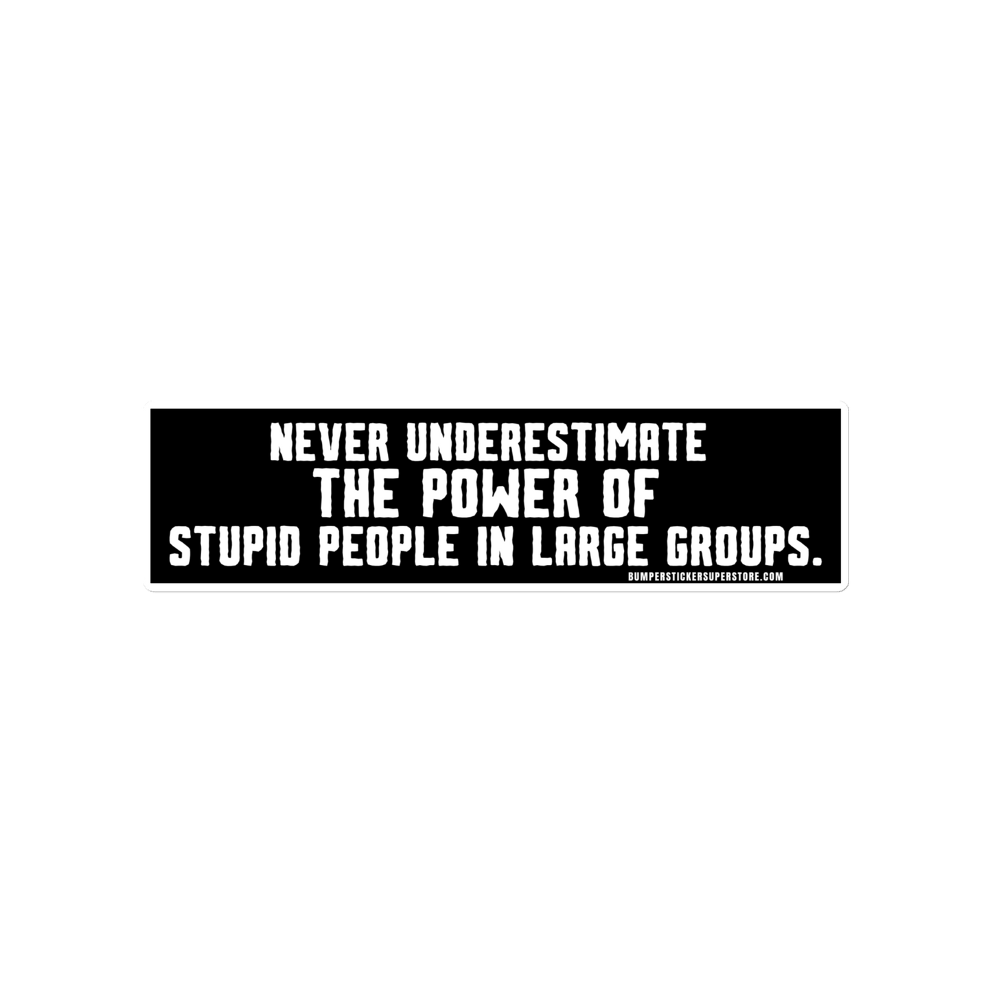 Never underestimate the power of stupid people in large groups.  Viral Bumper Sticker - Bumper Sticker Superstore - Funny Bumper Sticker - LIfestyle Apparel Brands