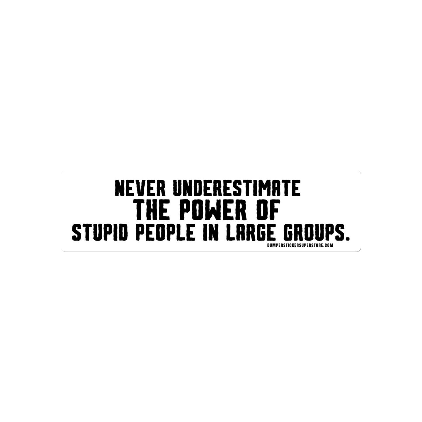 Never underestimate the power of stupid people in large groups.  Viral Bumper Sticker - Bumper Sticker Superstore - Funny Bumper Sticker - LIfestyle Apparel Brands