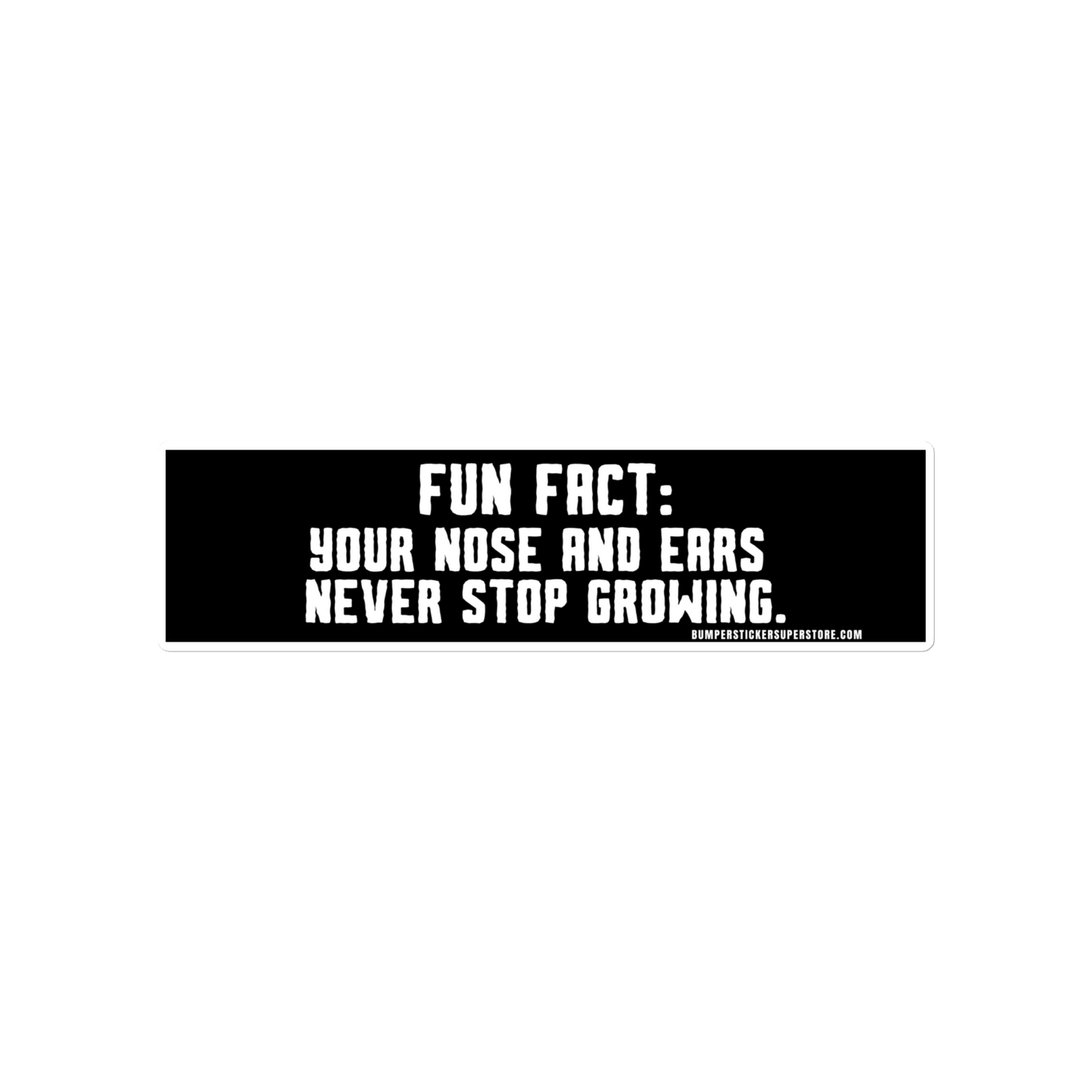 Fun Fact: Your nose and ears never stop growing. Viral Bumper Sticker - Bumper Sticker Superstore - Funny Bumper Sticker - LIfestyle Apparel Brands