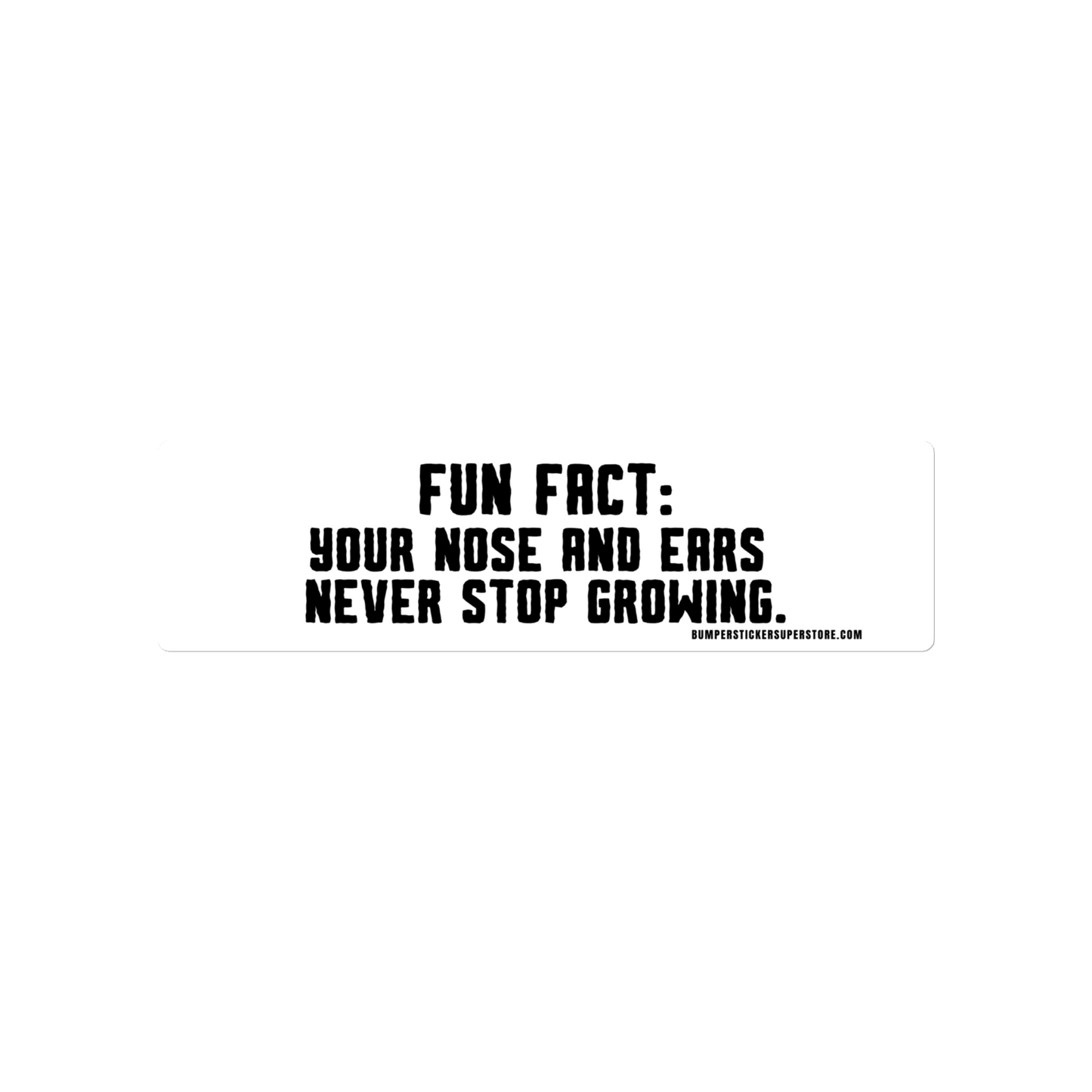 Fun Fact: Your nose and ears never stop growing. Viral Bumper Sticker - Bumper Sticker Superstore - Funny Bumper Sticker - LIfestyle Apparel Brands