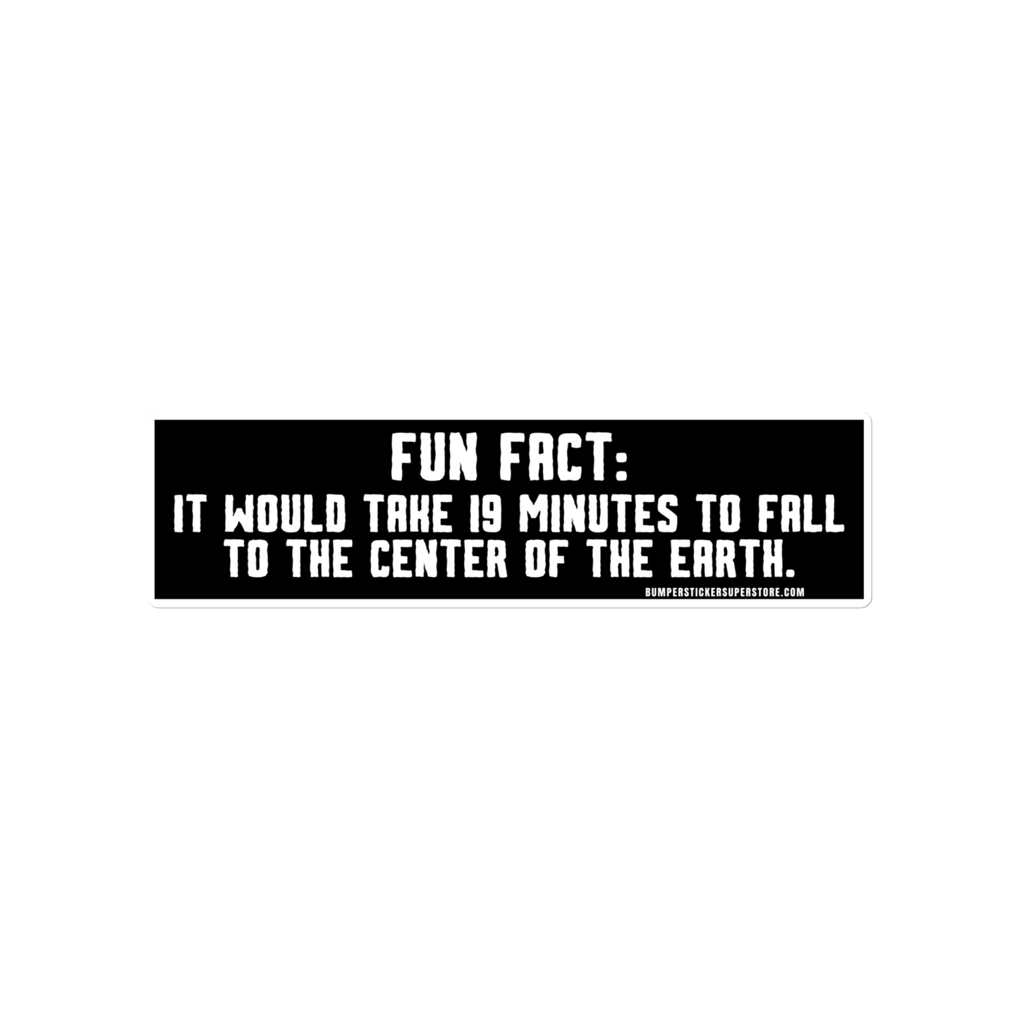 Fun Fact: It would take you 19 minutes to fall to the center of the earth.  Viral Bumper Sticker - Bumper Sticker Superstore - Funny Bumper Sticker - LIfestyle Apparel Brands