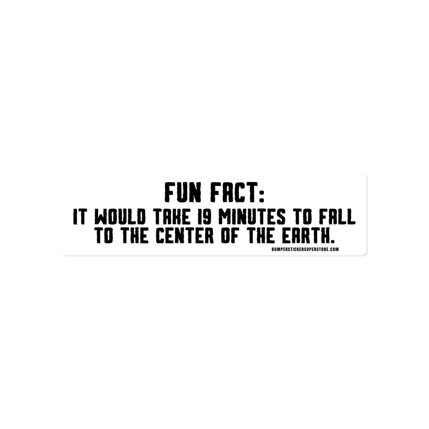 Fun Fact: It would take 19 minutes to fall to the center of the earth. Viral Bumper Sticker - Bumper Sticker Superstore - Funny Bumper Sticker - LIfestyle Apparel Brands