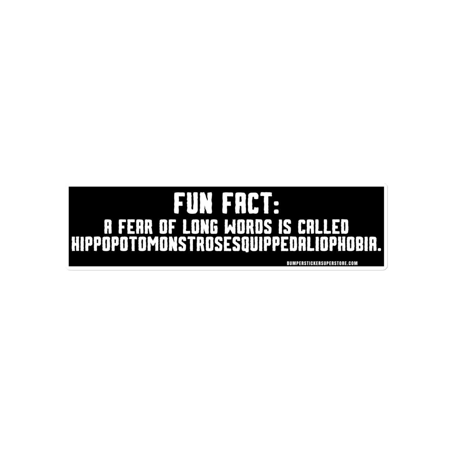 Fun Fact: A fear of long words is called Hippopotomonstrosesquippedaliophobia. Viral Bumper Sticker - Bumper Sticker Superstore - Funny Bumper Sticker - LIfestyle Apparel Brands