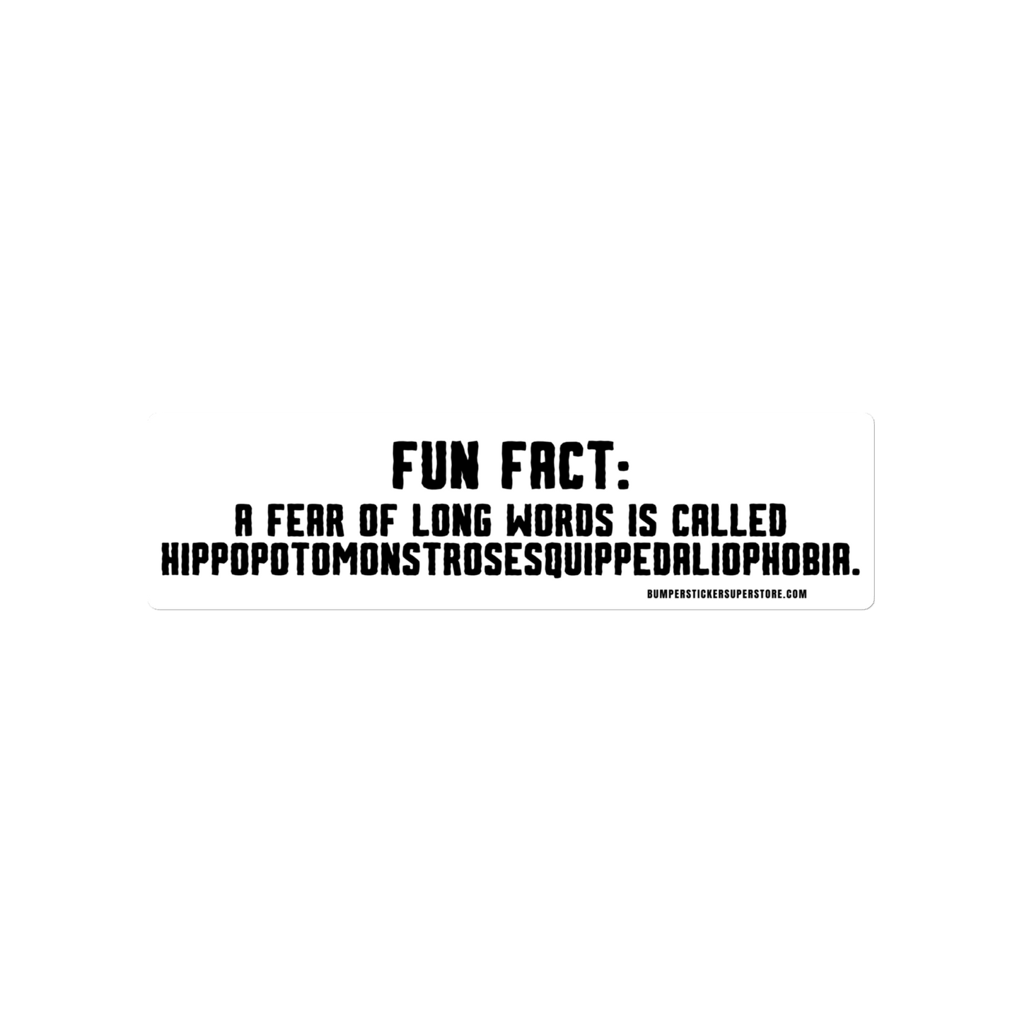 Fun Fact: A fear of long words is called Hippopotomonstrosesquippedaliophobia. Viral Bumper Sticker - Bumper Sticker Superstore - Funny Bumper Sticker - LIfestyle Apparel Brands