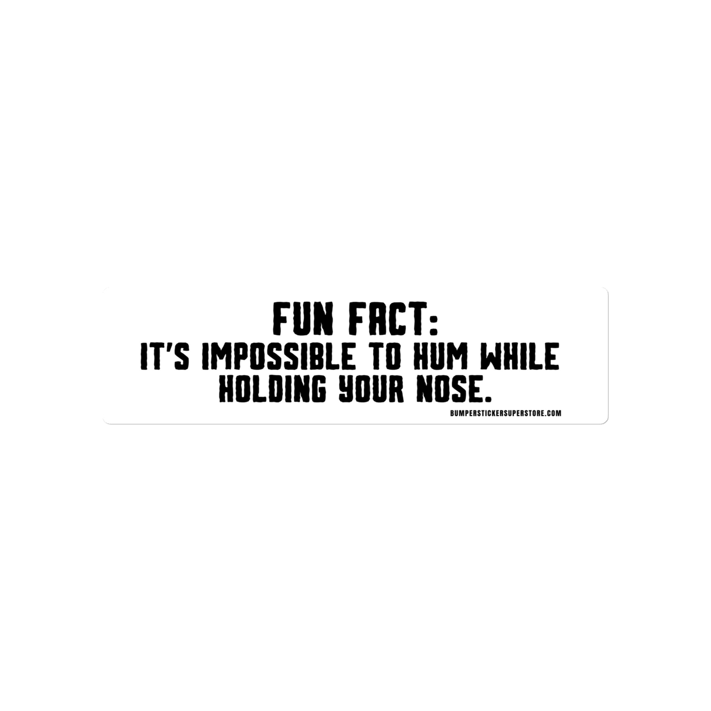 Fun Fact: It is impossible to hum while holding your nose. Viral Bumper Sticker - Bumper Sticker Superstore - Funny Bumper Sticker - LIfestyle Apparel Brands