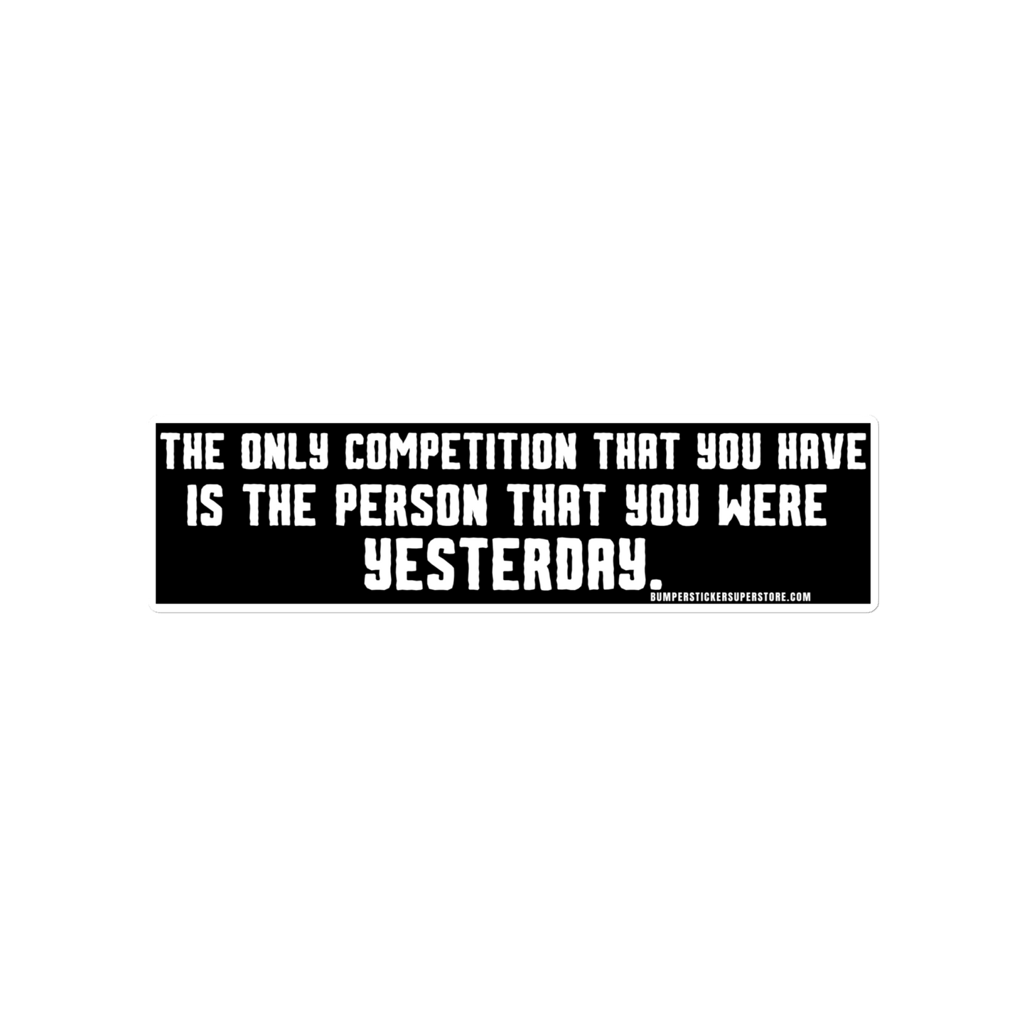 The only competition that you have is the person that you were yesterday. Viral Bumper Sticker - Bumper Sticker Superstore - Funny Bumper Sticker - LIfestyle Apparel Brands