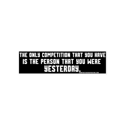 The only competition that you have is the person that you were yesterday. Viral Bumper Sticker - Bumper Sticker Superstore - Funny Bumper Sticker - LIfestyle Apparel Brands