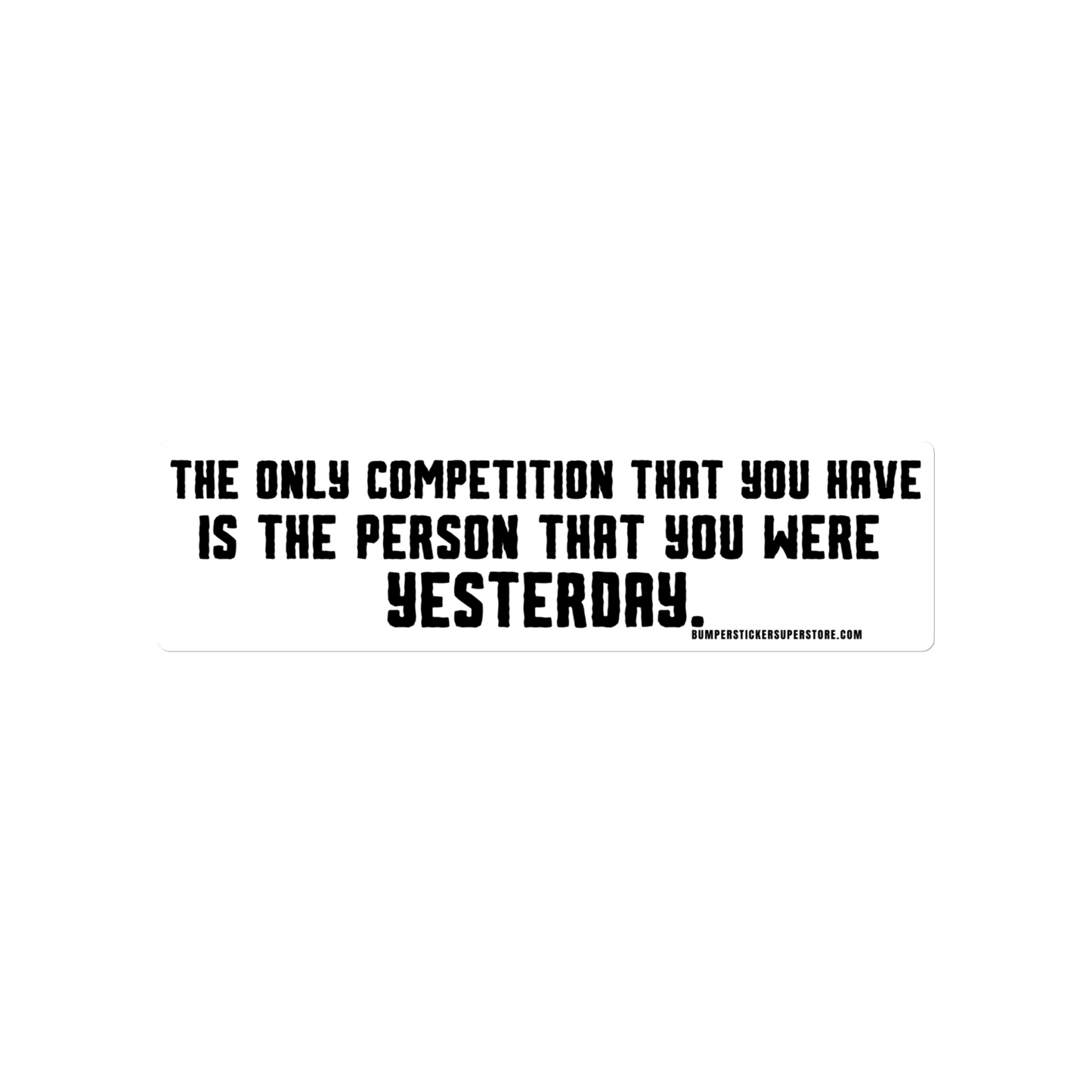 The only competition that you have is the person that you were yesterday. Viral Bumper Sticker - Bumper Sticker Superstore - Funny Bumper Sticker - LIfestyle Apparel Brands