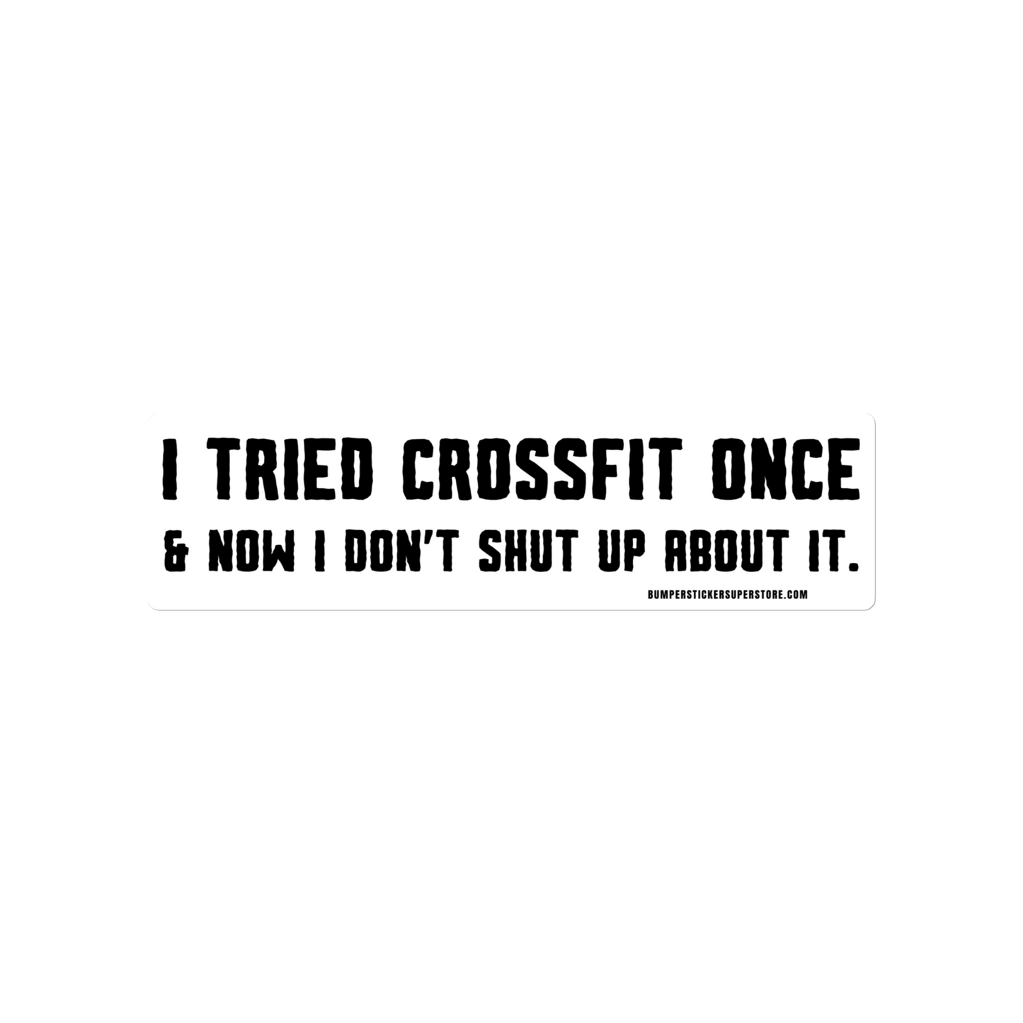 I tried crossfit once and not i don't shut up about it. Viral Bumper Sticker - Bumper Sticker Superstore - Funny Bumper Sticker - LIfestyle Apparel Brands