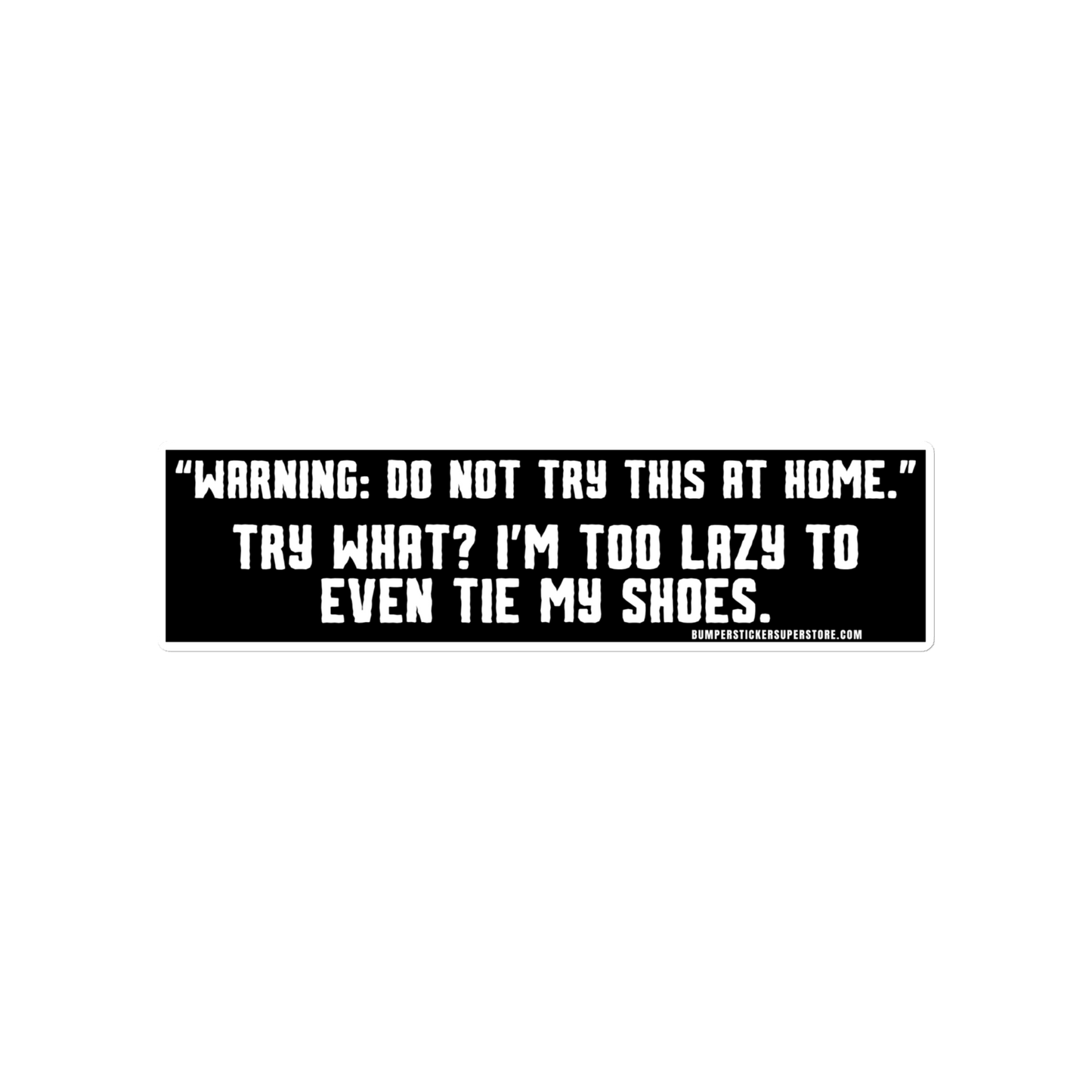 "Warning: Do not try this at home." Try what? I'm too lazy to even tie my shoes. Viral Bumper Sticker - Bumper Sticker Superstore - Funny Bumper Sticker - LIfestyle Apparel Brands