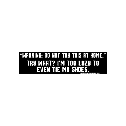 "Warning: Do not try this at home." Try what? I'm too lazy to even tie my shoes. Viral Bumper Sticker - Bumper Sticker Superstore - Funny Bumper Sticker - LIfestyle Apparel Brands